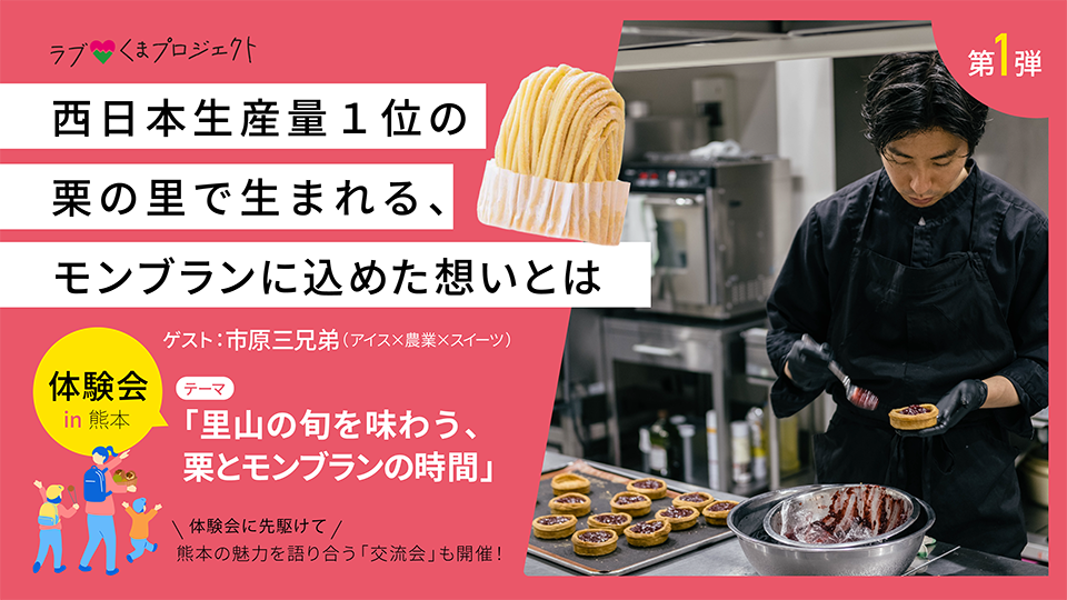 ラブくまプロジェクト第1弾。西日本生産量1位の栗の里で生まれる、モンブランに込めた想いとは。体験会 in 熊本、テーマ「里山の旬を味わう、栗とモンブランの時間」、ゲスト：市原三兄弟。交流会も開催。